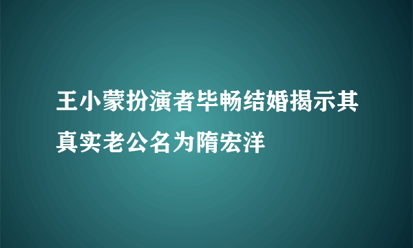 王小蒙扮演者毕畅结婚揭示其真实老公名为隋宏洋