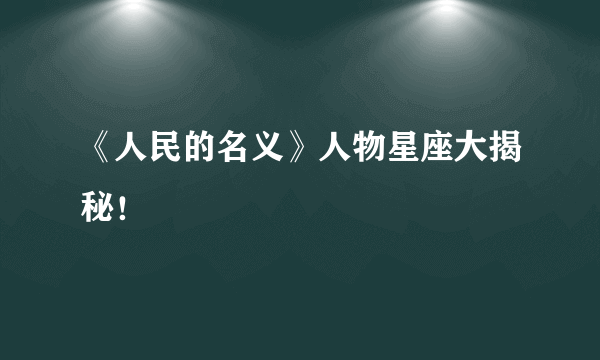 《人民的名义》人物星座大揭秘！