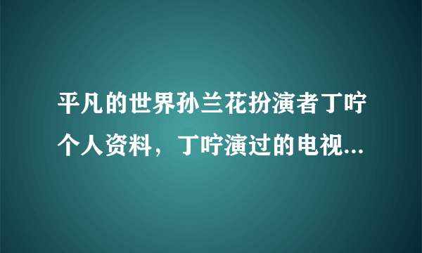 平凡的世界孙兰花扮演者丁咛个人资料，丁咛演过的电视剧有哪些？