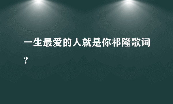 一生最爱的人就是你祁隆歌词？