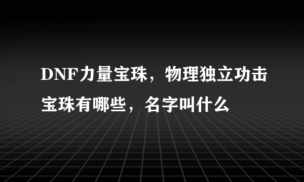 DNF力量宝珠，物理独立功击宝珠有哪些，名字叫什么