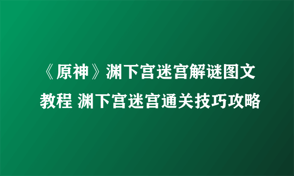 《原神》渊下宫迷宫解谜图文教程 渊下宫迷宫通关技巧攻略