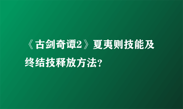 《古剑奇谭2》夏夷则技能及终结技释放方法？