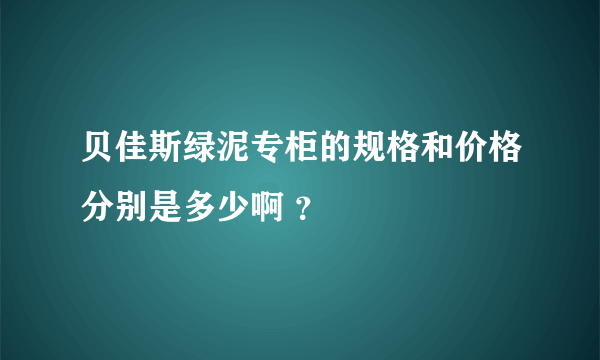 贝佳斯绿泥专柜的规格和价格分别是多少啊 ？