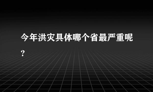 今年洪灾具体哪个省最严重呢？