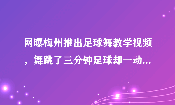 网曝梅州推出足球舞教学视频，舞跳了三分钟足球却一动没动，引起网友怒喷，你怎么看？