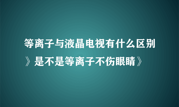 等离子与液晶电视有什么区别》是不是等离子不伤眼睛》