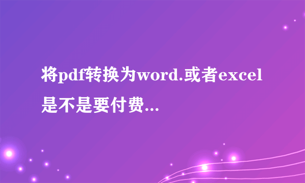 将pdf转换为word.或者excel是不是要付费的？有没有破解版可以不收费的？