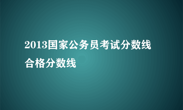 2013国家公务员考试分数线 合格分数线