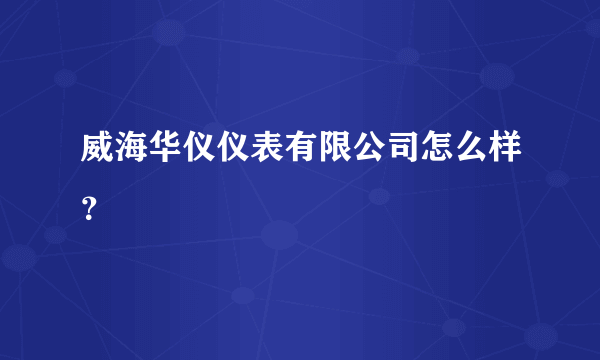 威海华仪仪表有限公司怎么样？