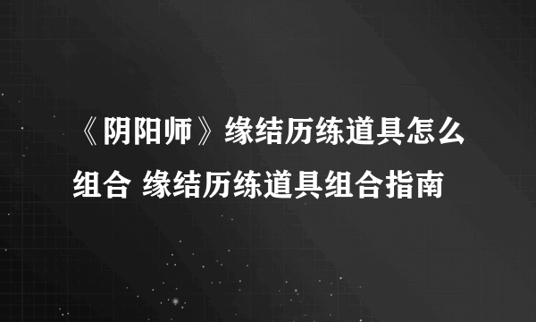 《阴阳师》缘结历练道具怎么组合 缘结历练道具组合指南