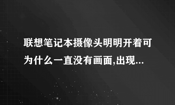 联想笔记本摄像头明明开着可为什么一直没有画面,出现的是这个