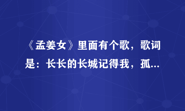 《孟姜女》里面有个歌，歌词是：长长的长城记得我，孤孤单单的平凡人