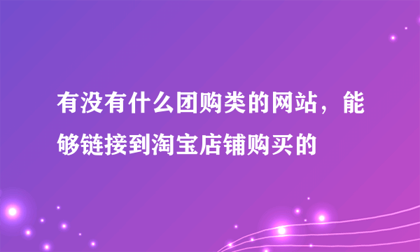 有没有什么团购类的网站，能够链接到淘宝店铺购买的