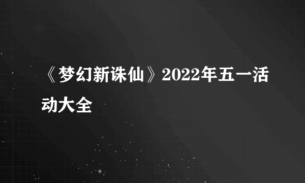 《梦幻新诛仙》2022年五一活动大全