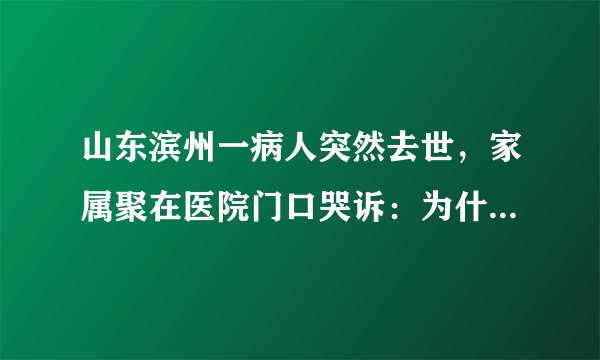 山东滨州一病人突然去世，家属聚在医院门口哭诉：为什么拖着不检查。你咋看？