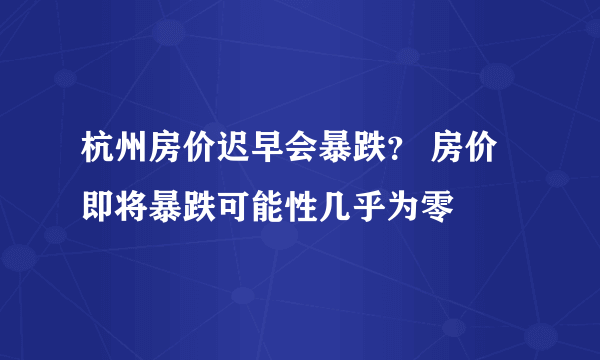 杭州房价迟早会暴跌？ 房价即将暴跌可能性几乎为零