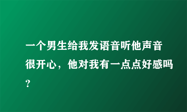 一个男生给我发语音听他声音很开心，他对我有一点点好感吗？