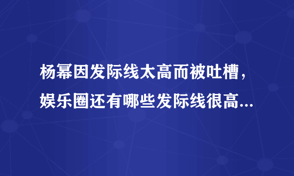 杨幂因发际线太高而被吐槽，娱乐圈还有哪些发际线很高的明星？