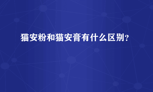 猫安粉和猫安膏有什么区别？