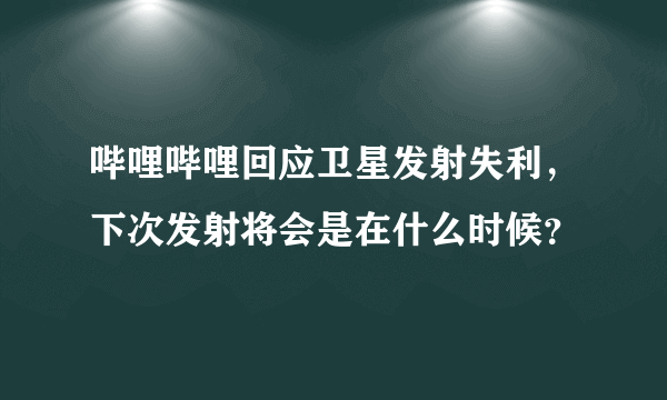 哔哩哔哩回应卫星发射失利，下次发射将会是在什么时候？