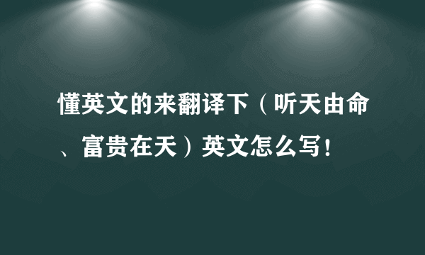 懂英文的来翻译下（听天由命、富贵在天）英文怎么写！