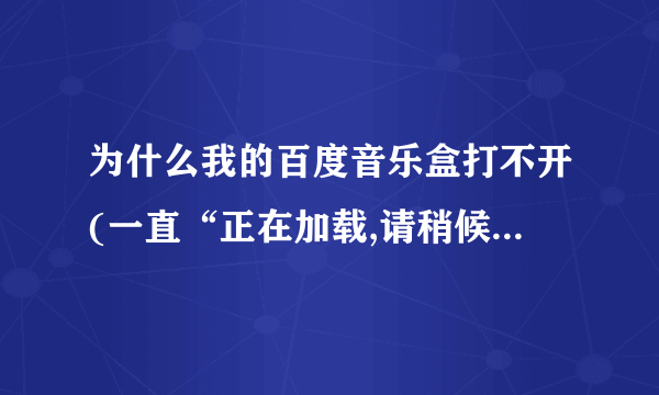 为什么我的百度音乐盒打不开(一直“正在加载,请稍候”)?怎样才能打开?