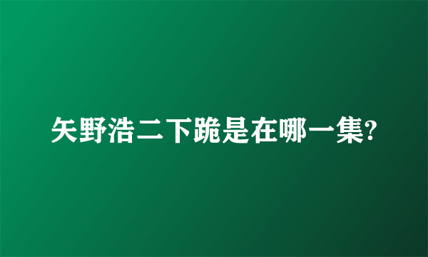 矢野浩二下跪是在哪一集?