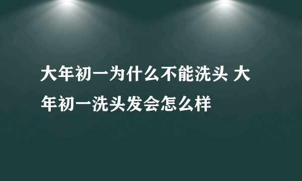 大年初一为什么不能洗头 大年初一洗头发会怎么样