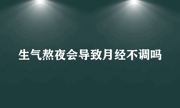 生气熬夜会导致月经不调吗