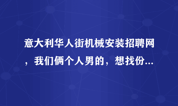 意大利华人街机械安装招聘网，我们俩个人男的，想找份机械安装工作，请问有这样的工作没？