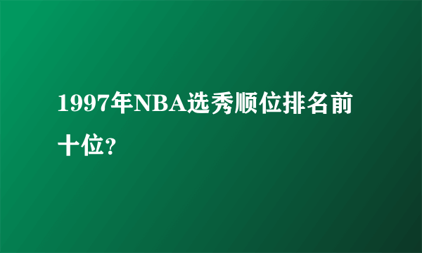 1997年NBA选秀顺位排名前十位？