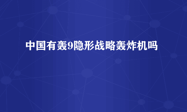 中国有轰9隐形战略轰炸机吗