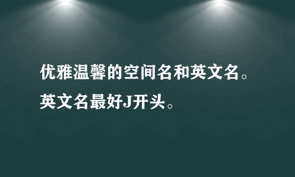 优雅温馨的空间名和英文名。英文名最好J开头。