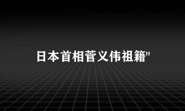 日本首相菅义伟祖籍