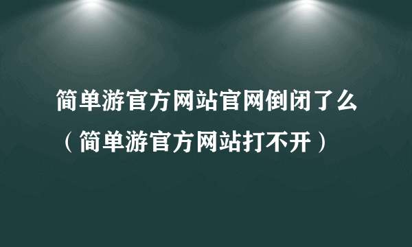 简单游官方网站官网倒闭了么（简单游官方网站打不开）