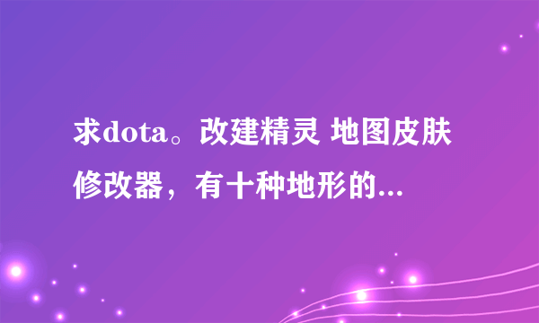 求dota。改建精灵 地图皮肤修改器，有十种地形的那种。 最好说明白点怎么用，别是那种有解压密码的。