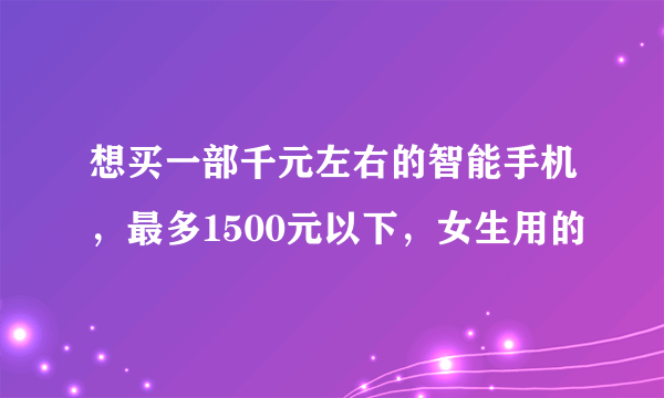 想买一部千元左右的智能手机，最多1500元以下，女生用的