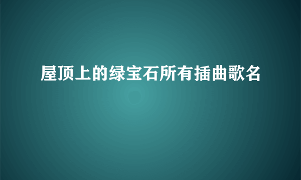 屋顶上的绿宝石所有插曲歌名