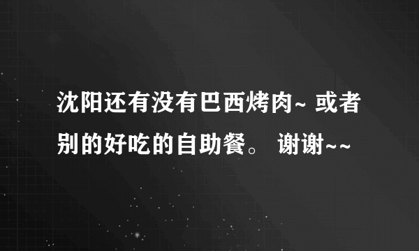 沈阳还有没有巴西烤肉~ 或者别的好吃的自助餐。 谢谢~~