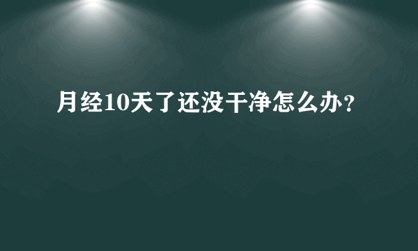 月经10天了还没干净怎么办？