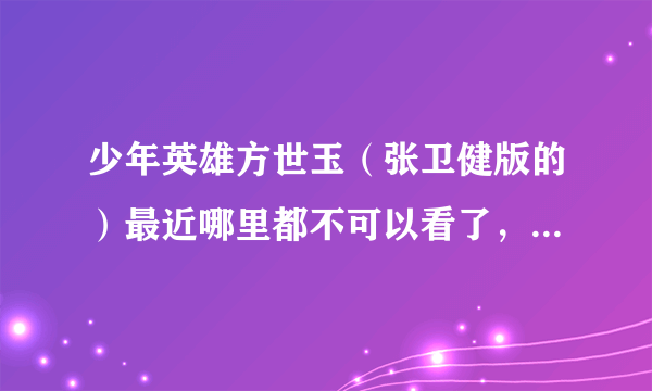 少年英雄方世玉（张卫健版的）最近哪里都不可以看了，是不是被盖世英雄方世玉的扬子封杀了？