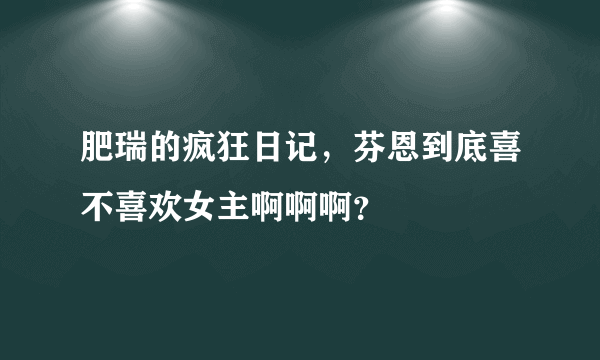 肥瑞的疯狂日记，芬恩到底喜不喜欢女主啊啊啊？