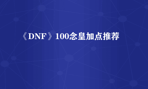 《DNF》100念皇加点推荐