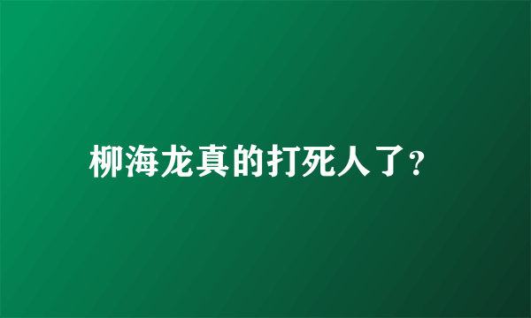 柳海龙真的打死人了？