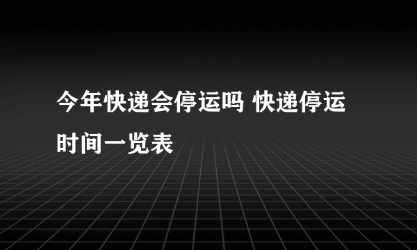 今年快递会停运吗 快递停运时间一览表