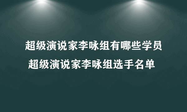 超级演说家李咏组有哪些学员 超级演说家李咏组选手名单