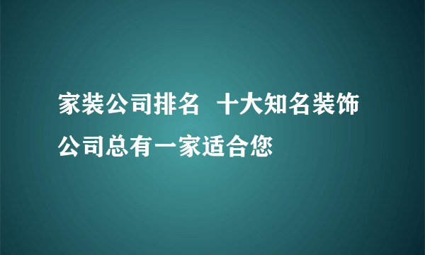 家装公司排名  十大知名装饰公司总有一家适合您