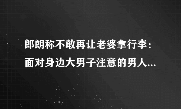 郎朗称不敢再让老婆拿行李：面对身边大男子注意的男人应该怎么办？