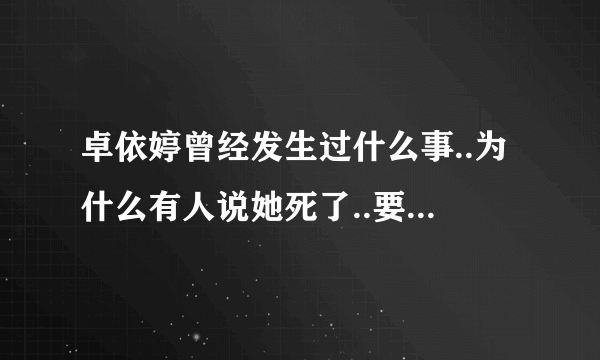 卓依婷曾经发生过什么事..为什么有人说她死了..要详细的-----